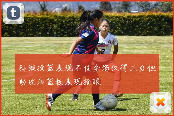 孙璇投篮表现不佳全场仅得三分但助攻和篮板表现抢眼