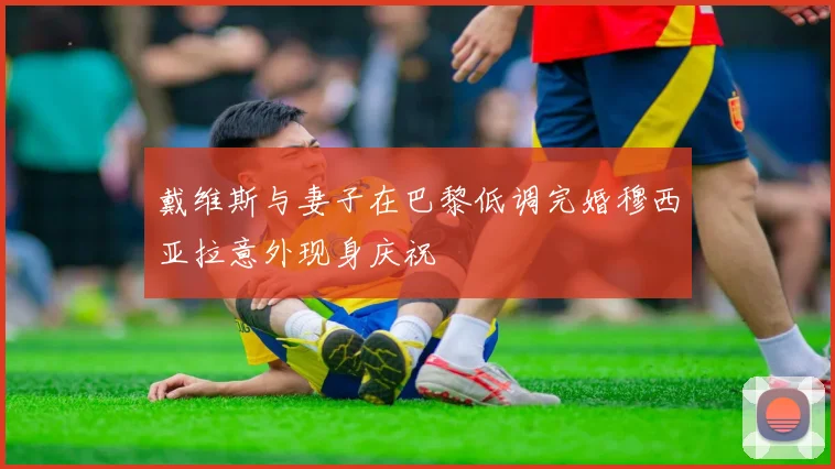戴维斯与妻子在巴黎低调完婚穆西亚拉意外现身庆祝
