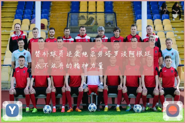 替补球员逆袭绝杀劳塔罗谈阿根廷永不放弃的精神力量