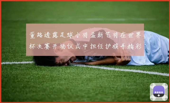 董路透露足球小将孟新艺将在世界杯决赛开场仪式中担任护旗手精彩亮相