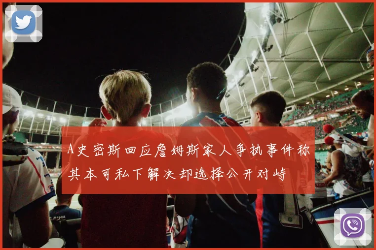 A史密斯回应詹姆斯家人争执事件称其本可私下解决却选择公开对峙