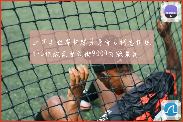 土耳其世界杯球员身价分析总值达473亿欧莱尔领衔9000万欧最高