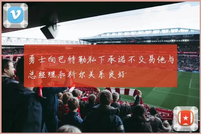 勇士向巴特勒私下承诺不交易他与总经理和科尔关系良好