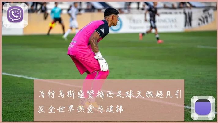 马特乌斯盛赞梅西足球天赋超凡引发全世界热爱与追捧