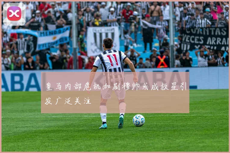 皇马内部危机加剧穆帅或成救星引发广泛关注