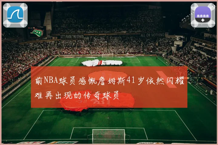 前NBA球员感慨詹姆斯41岁依然闪耀难再出现的传奇球员