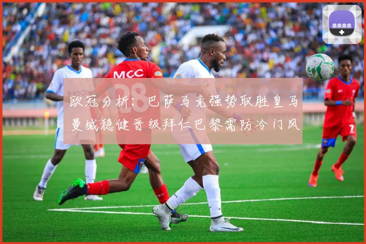 欧冠分析：巴萨马竞强势取胜皇马曼城稳健晋级拜仁巴黎需防冷门风险