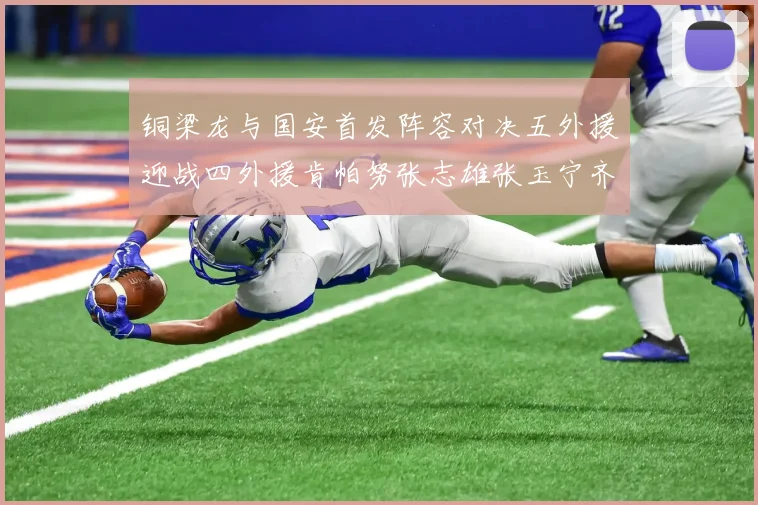 铜梁龙与国安首发阵容对决五外援迎战四外援肯帕努张志雄张玉宁齐上阵