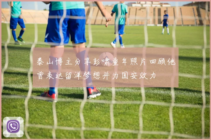 泰山博主分享彭啸童年照片回顾他曾表达留洋梦想并为国安效力