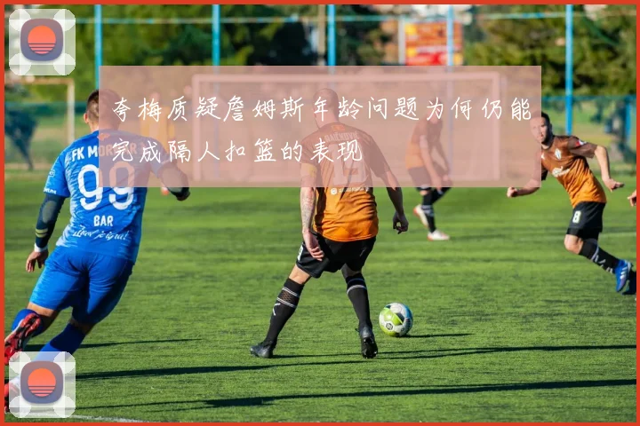 夸梅质疑詹姆斯年龄问题为何仍能完成隔人扣篮的表现
