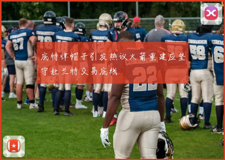 底特律帽子引发热议火箭重建应坚守杜兰特交易底线