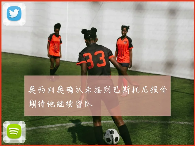 奥西利奥确认未接到巴斯托尼报价期待他继续留队