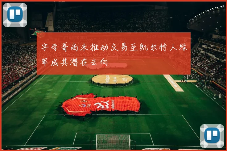 字母哥尚未推动交易至凯尔特人绿军成其潜在去向