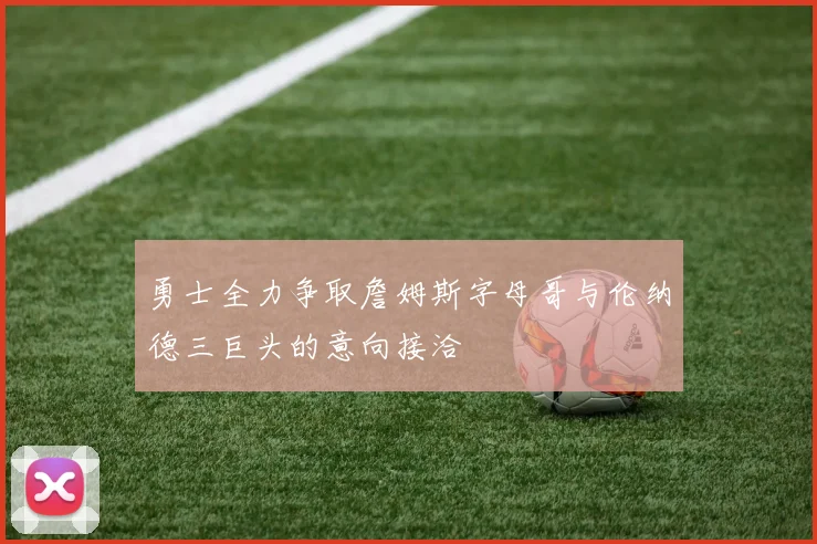 勇士全力争取詹姆斯字母哥与伦纳德三巨头的意向接洽