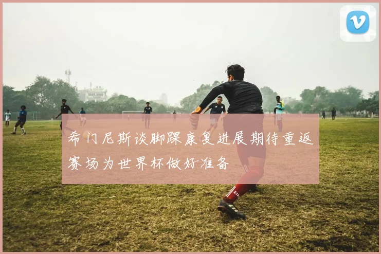 希门尼斯谈脚踝康复进展期待重返赛场为世界杯做好准备