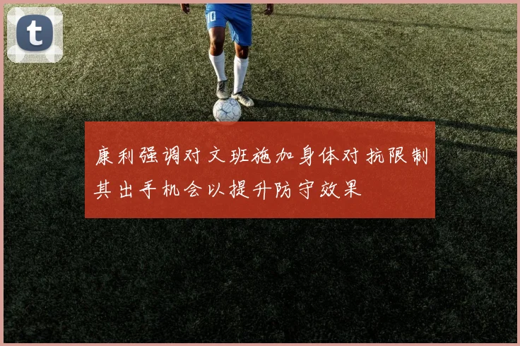 康利强调对文班施加身体对抗限制其出手机会以提升防守效果