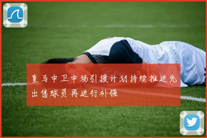 皇马中卫中场引援计划持续推进先出售球员再进行补强