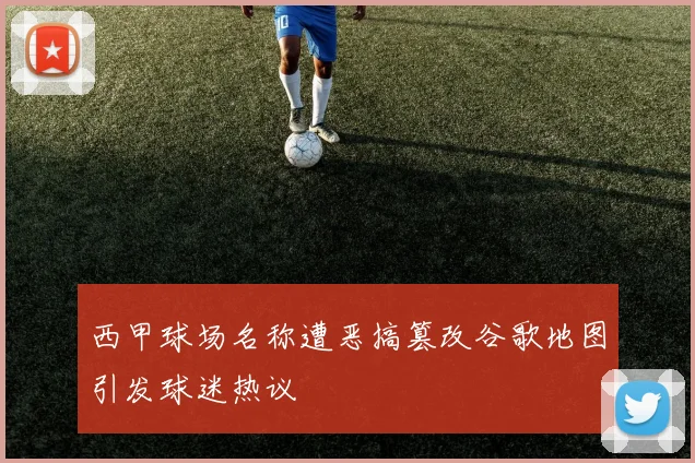 西甲球场名称遭恶搞篡改谷歌地图引发球迷热议