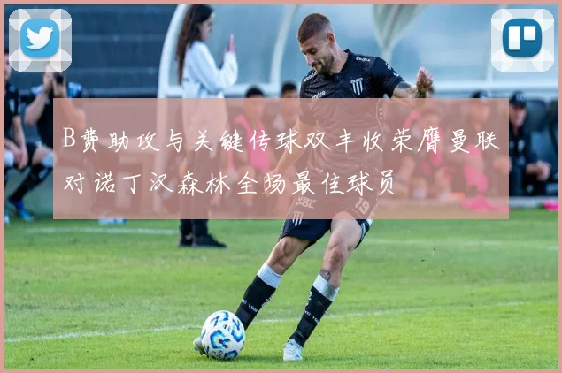 B费助攻与关键传球双丰收荣膺曼联对诺丁汉森林全场最佳球员