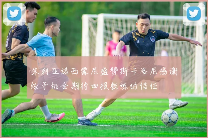 朱利亚诺西蒙尼盛赞斯卡洛尼感谢给予机会期待回报教练的信任