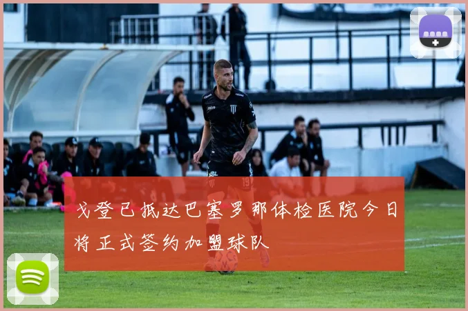 戈登已抵达巴塞罗那体检医院今日将正式签约加盟球队