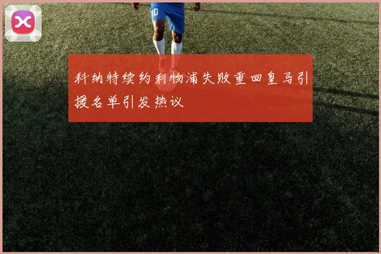 科纳特续约利物浦失败重回皇马引援名单引发热议