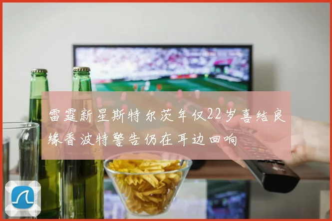 雷霆新星斯特尔茨年仅22岁喜结良缘香波特警告仍在耳边回响