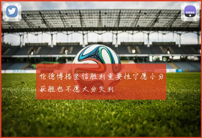 伦德博格坚信胜利重要性宁愿小分获胜也不愿大分失利